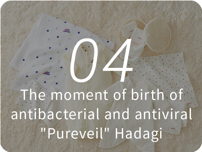 04 Power to produce "from Zero to One" comes from inquisitiveness and enthusiasm.The moment of birth of antibacterial and antiviral "Pureveil" Hadagi